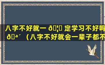 八字不好就一 🦉 定学习不好吗 🪴 （八字不好就会一辈子都不顺吗）